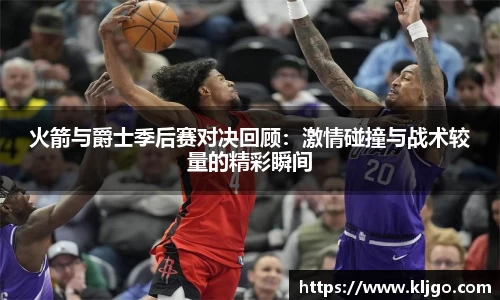火箭与爵士季后赛对决回顾：激情碰撞与战术较量的精彩瞬间